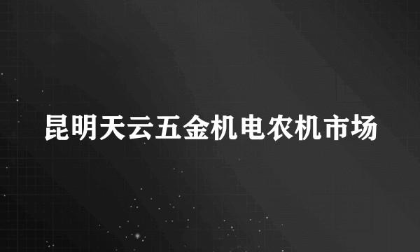昆明天云五金机电农机市场
