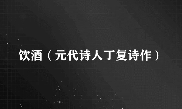 饮酒(元代诗人丁复诗作)