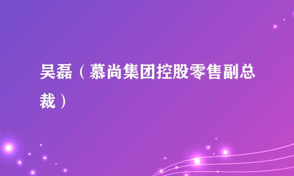 吴磊（慕尚集团控股零售副总裁）