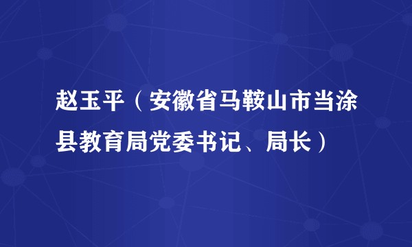 赵玉平（安徽省马鞍山市当涂县教育局党委书记、局长）
