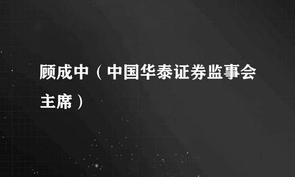 顾成中（中国华泰证券监事会主席）