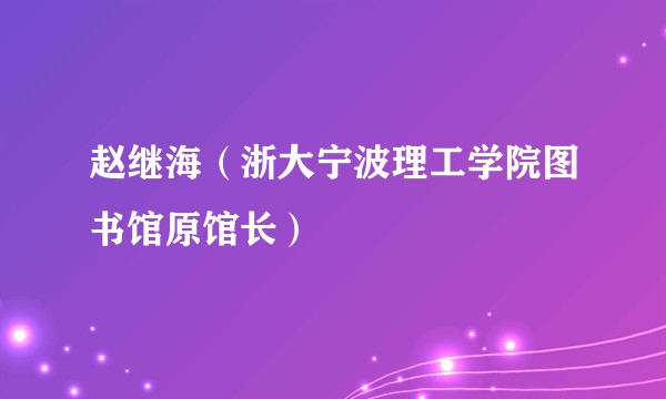 赵继海（浙大宁波理工学院图书馆原馆长）