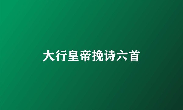 大行皇帝挽诗六首