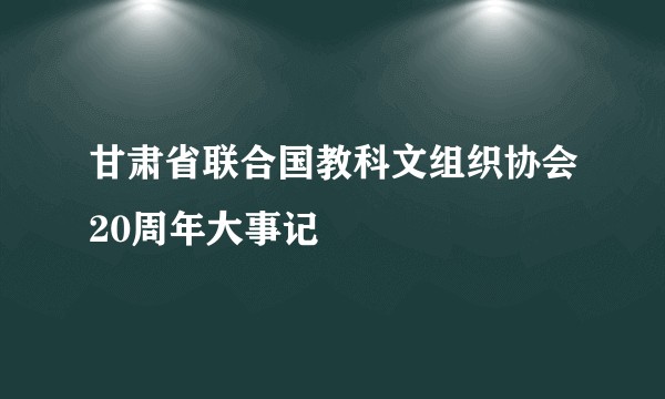 甘肃省联合国教科文组织协会20周年大事记