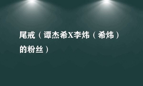 尾戒（谭杰希X李炜（希炜）的粉丝）