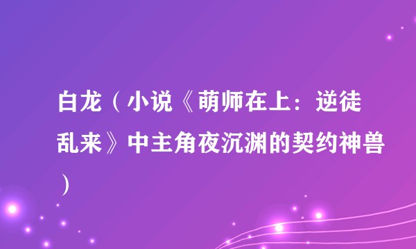 白龙(小说《萌师在上:逆徒乱来》中主角夜沉渊的契约神兽)
