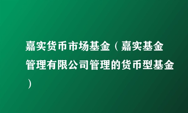 嘉实货币市场基金（嘉实基金管理有限公司管理的货币型基金）