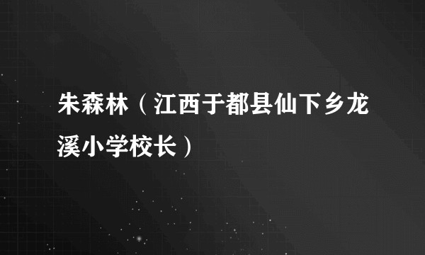 朱森林(江西于都县仙下乡龙溪小学校长)