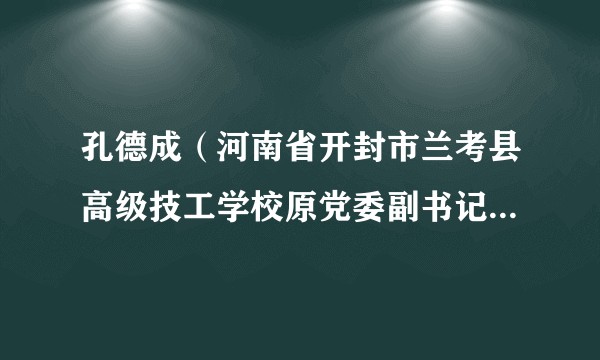 孔德成（河南省开封市兰考县高级技工学校原党委副书记、校长）