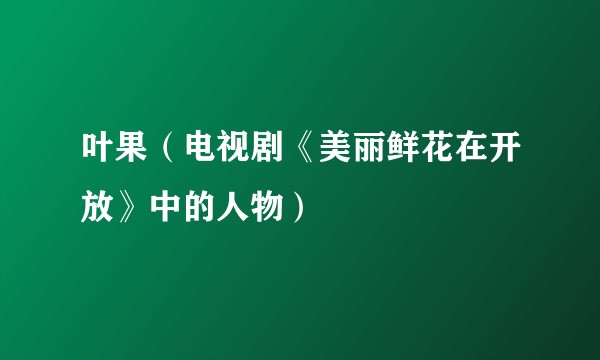 叶果（电视剧《美丽鲜花在开放》中的人物）