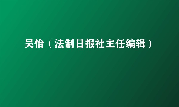 吴怡(法制日报社主任编辑)