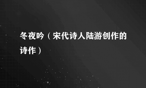 冬夜吟（宋代诗人陆游创作的诗作）