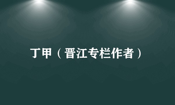 丁甲（晋江专栏作者）