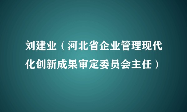 刘建业（河北省企业管理现代化创新成果审定委员会主任）