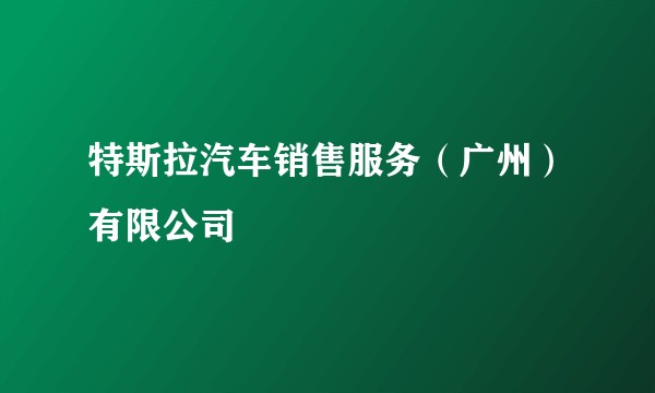特斯拉汽车销售服务（广州）有限公司