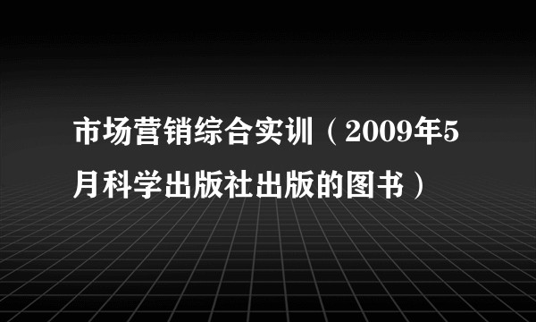 市场营销综合实训（2009年5月科学出版社出版的图书）