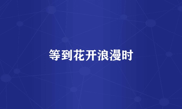 等到花开浪漫时