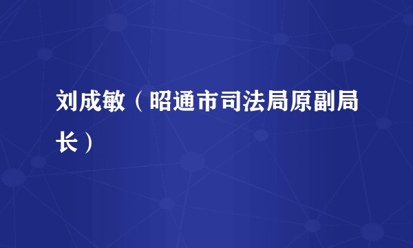 刘成敏（昭通市司法局原副局长）
