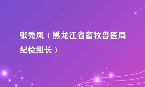 张秀凤（黑龙江省畜牧兽医局纪检组长）