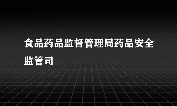 食品药品监督管理局药品安全监管司