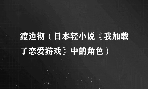 渡边彻（日本轻小说《我加载了恋爱游戏》中的角色）