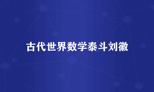 古代世界数学泰斗刘徽