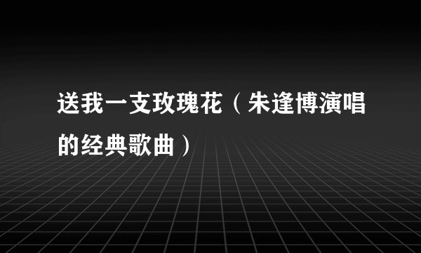 送我一支玫瑰花（朱逢博演唱的经典歌曲）