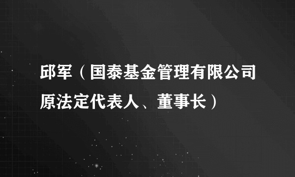 邱军（国泰基金管理有限公司原法定代表人、董事长）
