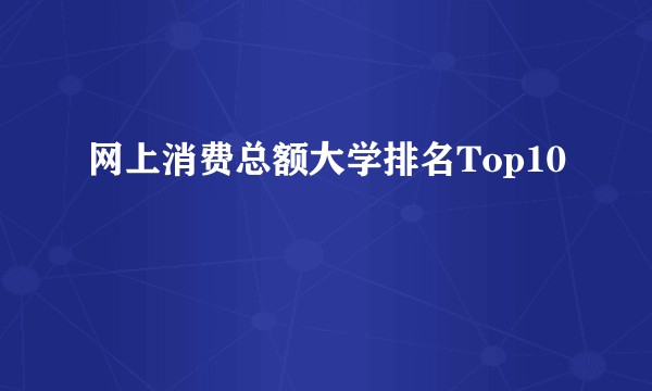 网上消费总额大学排名Top10