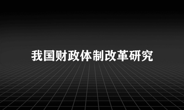 我国财政体制改革研究
