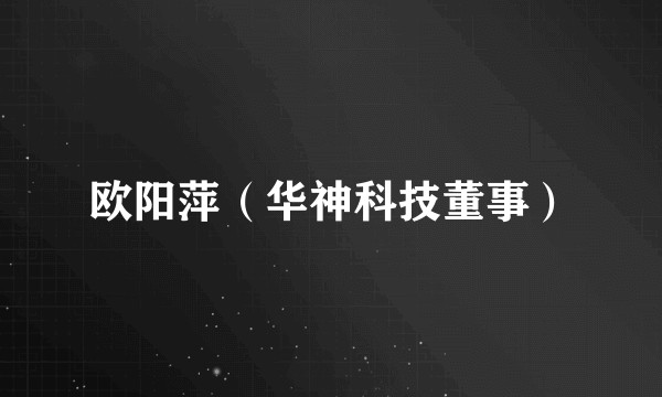 欧阳萍（华神科技董事）