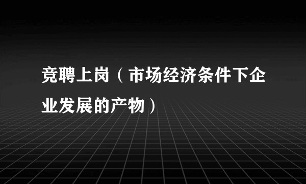 竞聘上岗（市场经济条件下企业发展的产物）