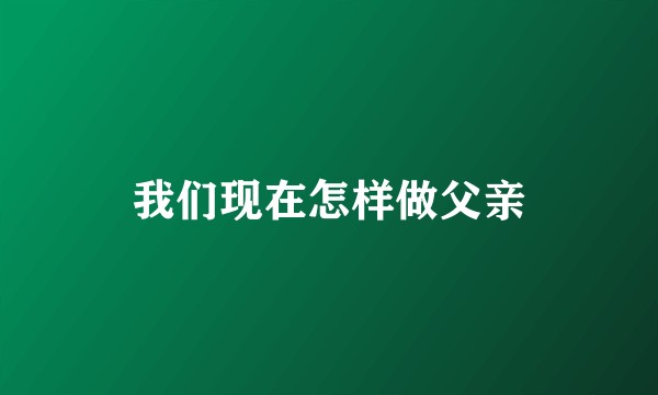 我们现在怎样做父亲