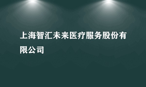 上海智汇未来医疗服务股份有限公司