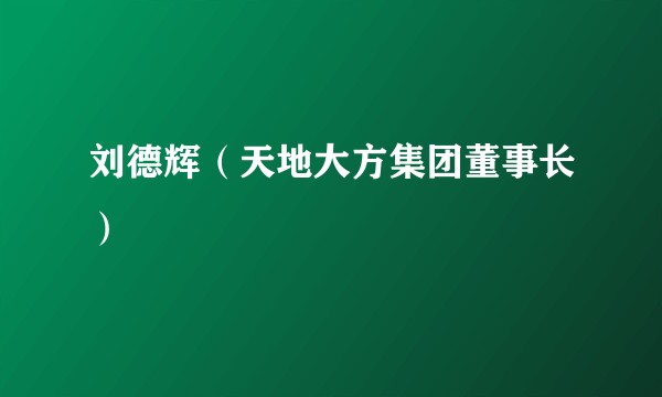 刘德辉（天地大方集团董事长）