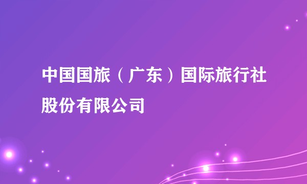中国国旅（广东）国际旅行社股份有限公司