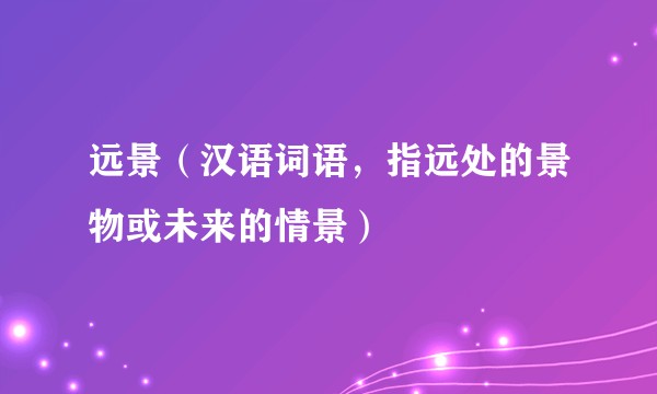 远景（汉语词语，指远处的景物或未来的情景）