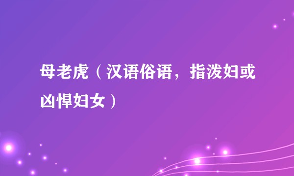 母老虎（汉语俗语，指泼妇或凶悍妇女）