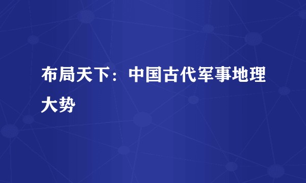 布局天下：中国古代军事地理大势