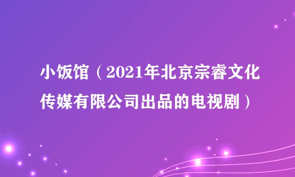 小饭馆（2021年北京宗睿文化传媒有限公司出品的电视剧）