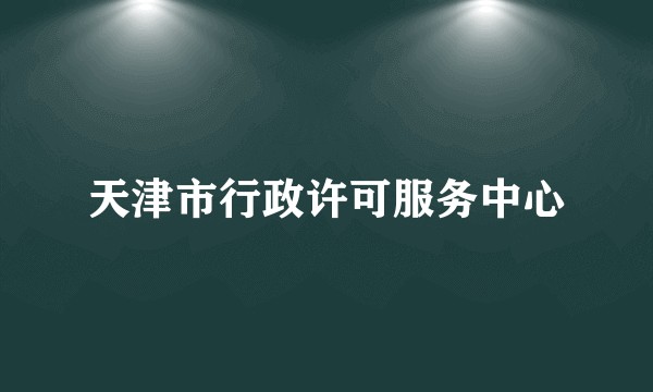 天津市行政许可服务中心