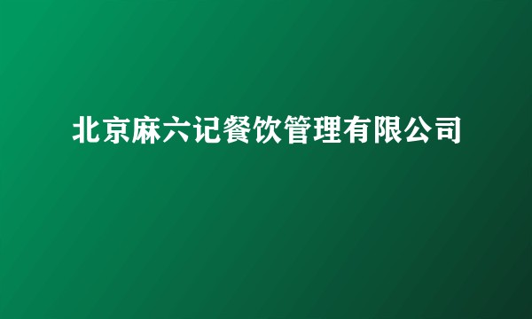 北京麻六记餐饮管理有限公司