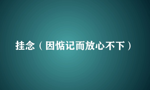 挂念（因惦记而放心不下）