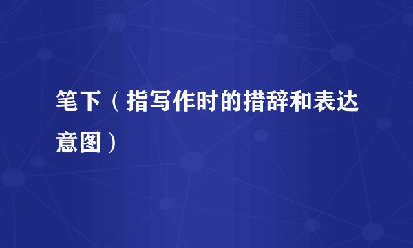 笔下（指写作时的措辞和表达意图）