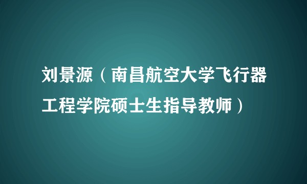 刘景源（南昌航空大学飞行器工程学院硕士生指导教师）