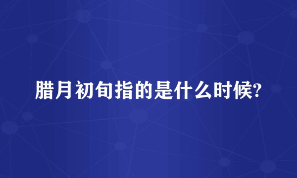 腊月初旬指的是什么时候?