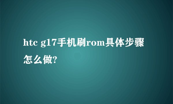 htc g17手机刷rom具体步骤怎么做?