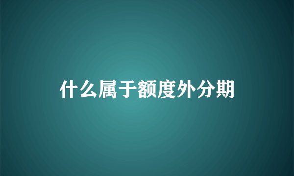 什么属于额度外分期