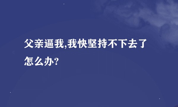 父亲逼我,我快坚持不下去了怎么办?