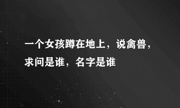 一个女孩蹲在地上，说禽兽，求问是谁，名字是谁